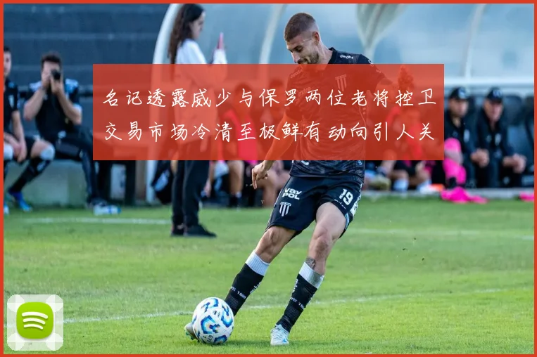 名记透露威少与保罗两位老将控卫交易市场冷清至极鲜有动向引人关注