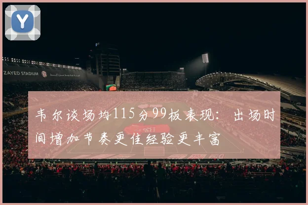 韦尔谈场均115分99板表现：出场时间增加节奏更佳经验更丰富