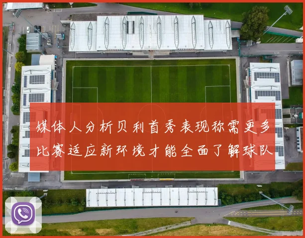 媒体人分析贝利首秀表现称需更多比赛适应新环境才能全面了解球队