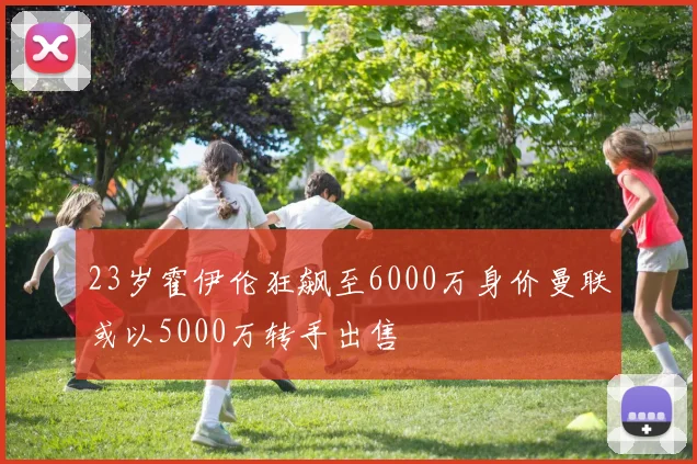 23岁霍伊伦狂飙至6000万身价曼联或以5000万转手出售