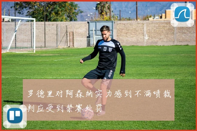罗德里对阿森纳实力感到不满喷裁判应受到禁赛处罚