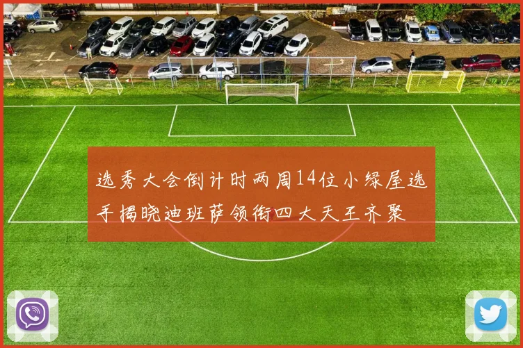 选秀大会倒计时两周14位小绿屋选手揭晓迪班萨领衔四大天王齐聚