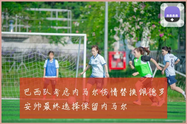 巴西队考虑内马尔伤情替换佩德罗安帅最终选择保留内马尔
