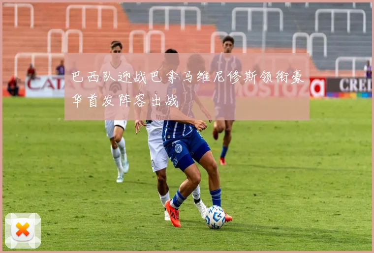 巴西队迎战巴拿马维尼修斯领衔豪华首发阵容出战