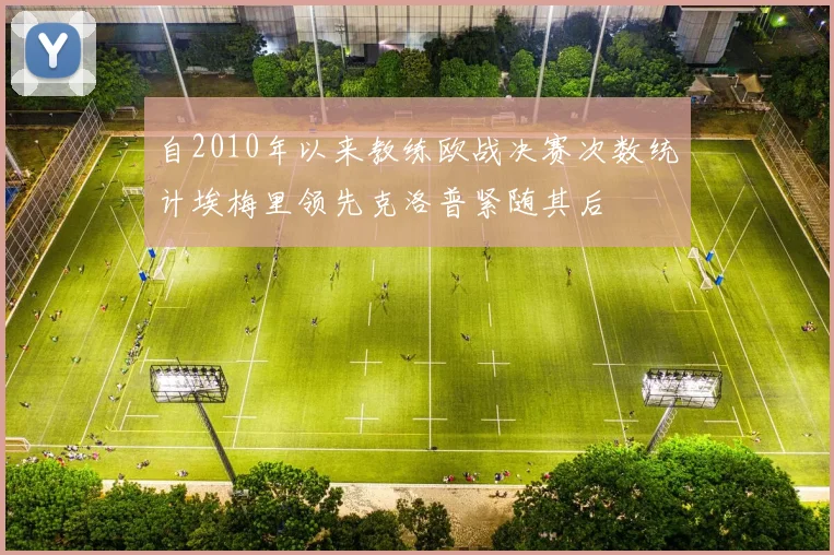 自2010年以来教练欧战决赛次数统计埃梅里领先克洛普紧随其后