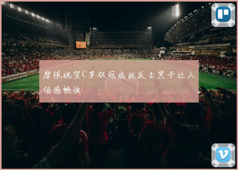 摩根祝贺C罗双冠成就反击黑子让人倍感畅快