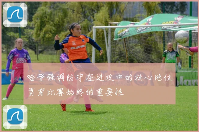 哈登强调防守在进攻中的核心地位贯穿比赛始终的重要性