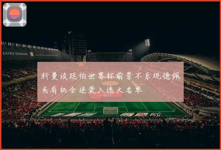 科曼谈廷伯世界杯前景不乐观德佩或有机会逆袭入选大名单