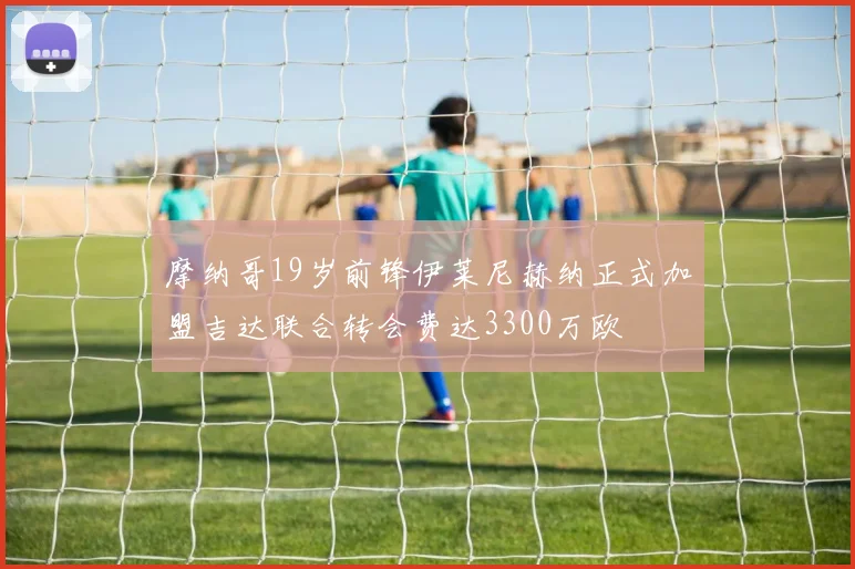 摩纳哥19岁前锋伊莱尼赫纳正式加盟吉达联合转会费达3300万欧