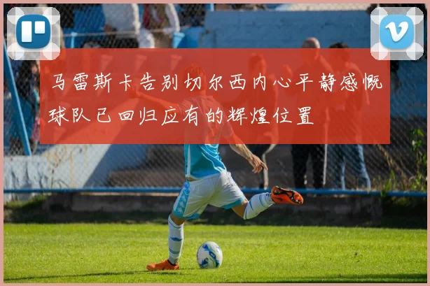 马雷斯卡告别切尔西内心平静感慨球队已回归应有的辉煌位置
