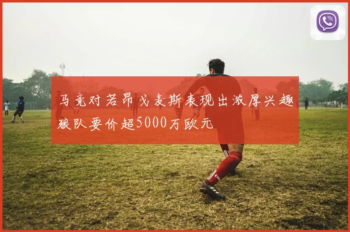 马竞对若昂戈麦斯表现出浓厚兴趣狼队要价超5000万欧元