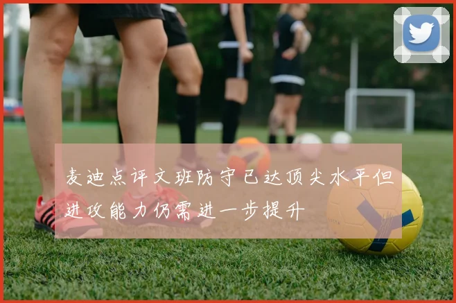 麦迪点评文班防守已达顶尖水平但进攻能力仍需进一步提升