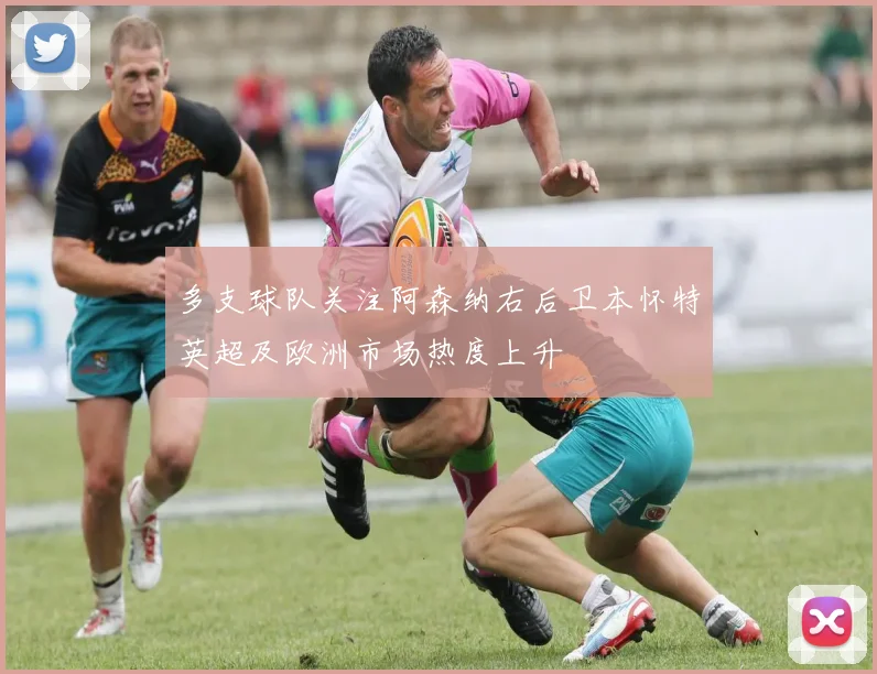 多支球队关注阿森纳右后卫本怀特英超及欧洲市场热度上升