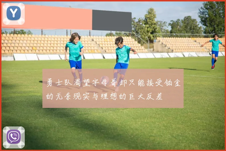 勇士队渴望字母哥却只能接受铂金的无奈现实与理想的巨大反差