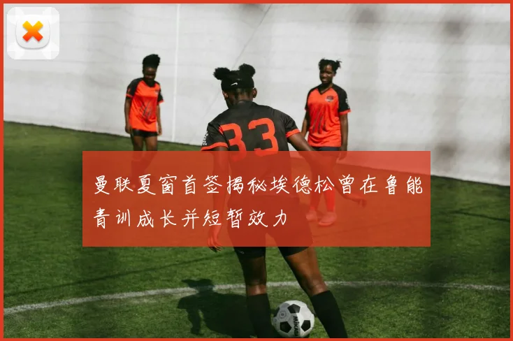 曼联夏窗首签揭秘埃德松曾在鲁能青训成长并短暂效力