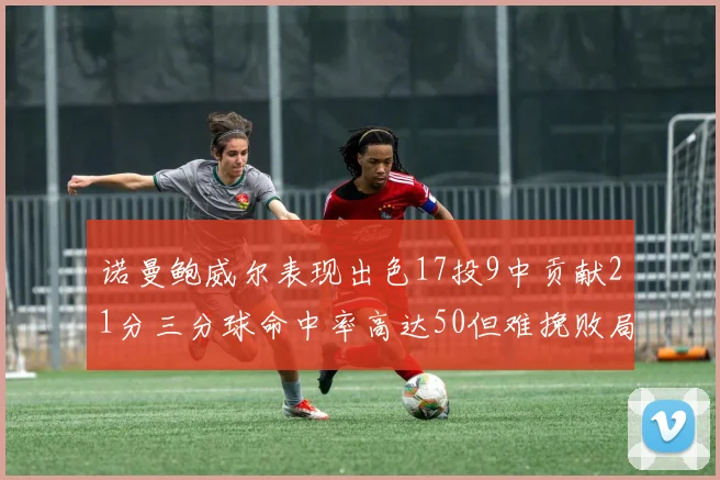 诺曼鲍威尔表现出色17投9中贡献21分三分球命中率高达50但难挽败局
