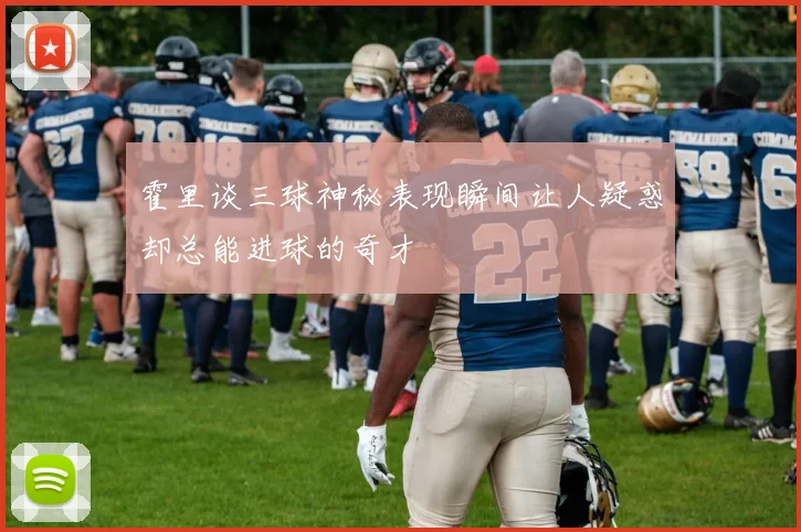 霍里谈三球神秘表现瞬间让人疑惑却总能进球的奇才